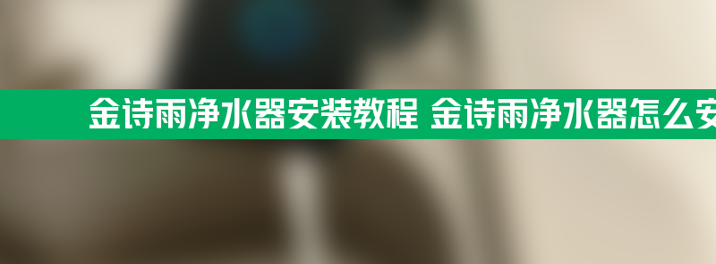 金诗雨净水器安装教程 金诗雨净水器怎么安装