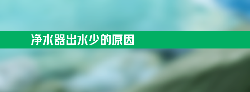 净水器出水少的原因 净水器出水量小修理步骤