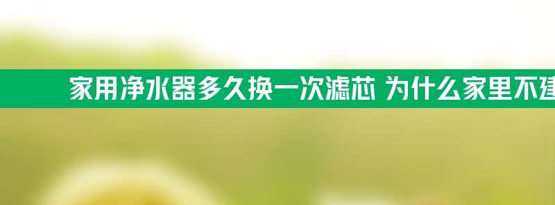 家用净水器多久换一次滤芯 为什么家里不建议安装净水器