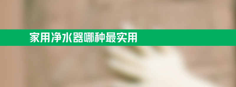 家用净水器哪种最实用 家用净水器哪种最实用推荐