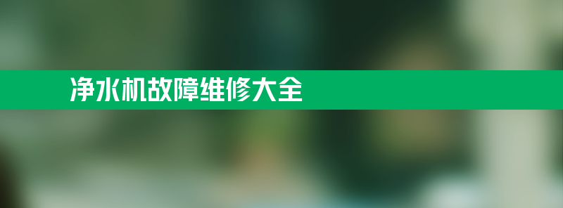 净水机故障维修大全 净水器故障一览表