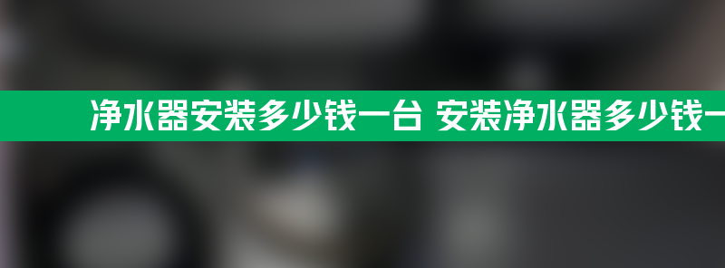 净水器安装多少钱一台 安装净水器多少钱一台