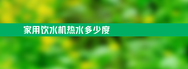 家用饮水机热水多少度 家用饮水机开水一般多少度？