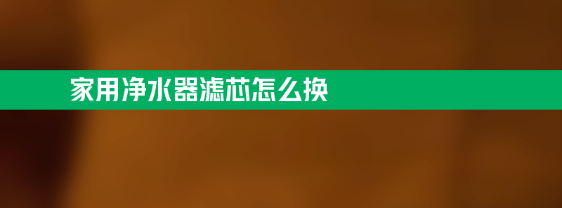 家用净水器滤芯怎么换 家用净水器滤芯怎么换方法教程