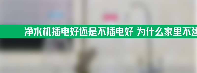 净水机插电好还是不插电好 为什么家里不建议安装净水器