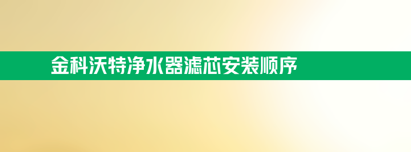 金科沃特净水器滤芯安装顺序 金科沃特净水器滤芯安装顺序