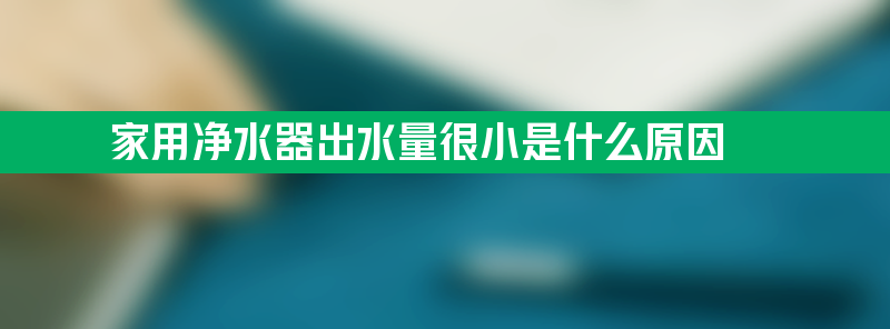 家用净水器出水量很小是什么原因 家用净水器出水量很小是什么原因呢