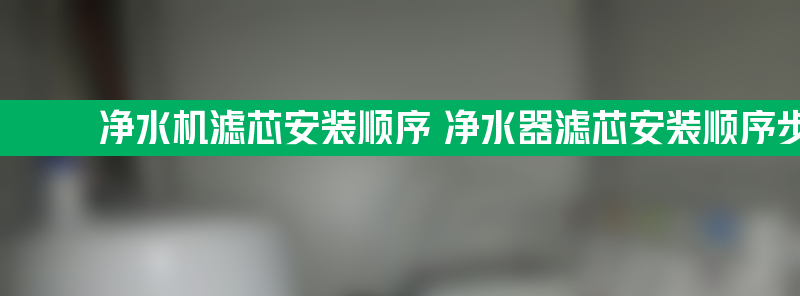 净水机滤芯安装顺序 净水器滤芯安装顺序步骤