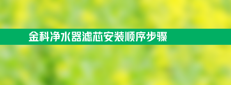 金科净水器 金科净水器滤芯安装顺序步骤