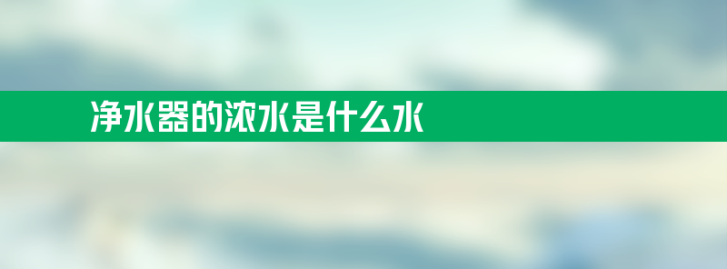 净水器的浓水是什么水 净水器里的浓水是什么意思