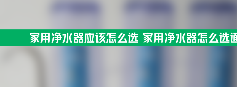 家用净水器应该怎么选 家用净水器怎么选通量