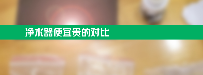 净水器便宜贵的对比 净水器便宜和贵的其实都一样?