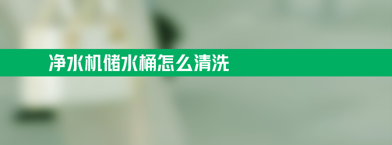 净水机储水桶怎么清洗 净水器储水桶怎样清洗