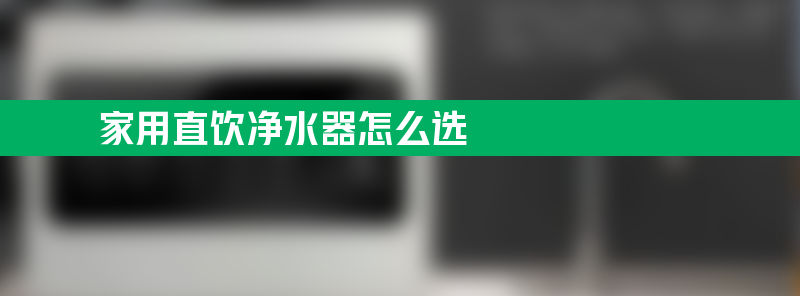 家用直饮净水器怎么选 家用直饮水净水器哪个牌子好