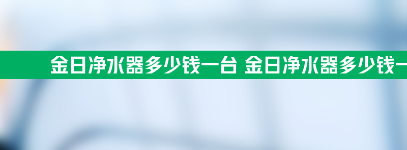 金日净水器多少钱一台 金日净水器多少钱一台 红灯