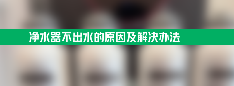 净水器不出水的原因及解决办法 净水器不出水最简单的解决方法