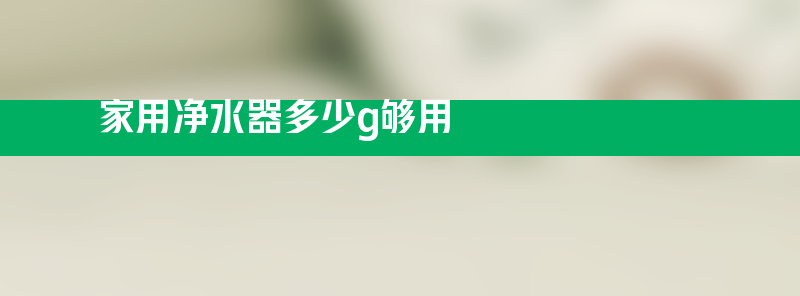 家用净水器多少g够用 净水器多少g比较好