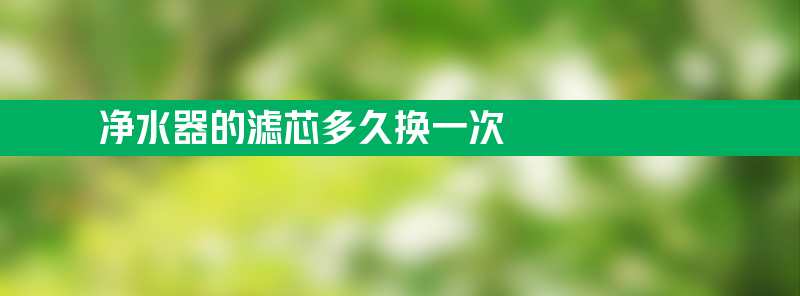 净水器的滤芯多久换一次 家用净水器的滤芯多久换一次