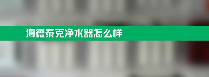 海德泰克净水器怎么样 海德泰克净水器是哪个国家的