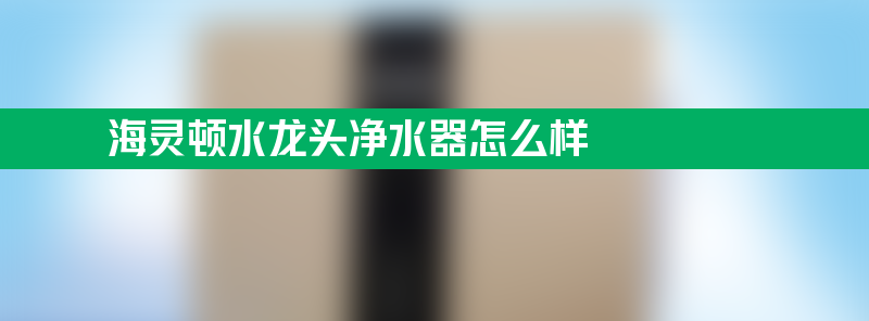 海灵顿水龙头净水器怎么样 水龙头净水器十大名牌排名榜