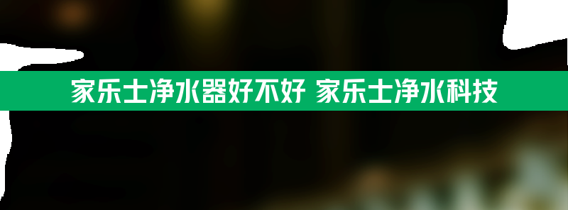 家乐士净水器好不好 家乐士净水科技