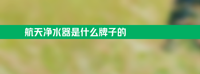 航天净水器是什么牌子的 航天净水器怎么样