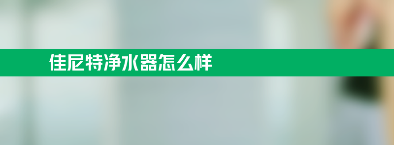 佳尼特净水器怎么样 佳尼特净水器怎么样?