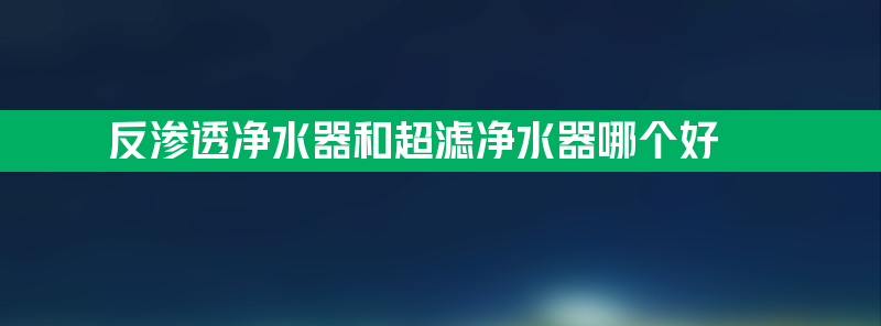 反渗透净水器和超滤净水器哪个好 反渗透净水器和超滤净水器哪个好一点