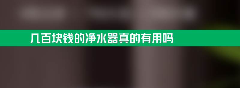 几百块钱的净水器真的有用吗 几百块钱的净水器真的有用吗安全吗