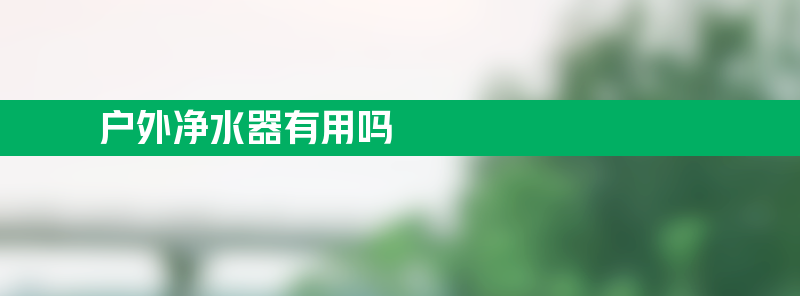 户外净水器有用吗 户外净水器真的有用吗