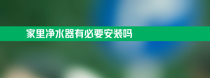 家里净水器有必要安装吗 为什么不建议安装净水器