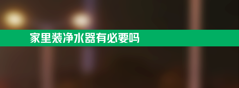 家里装净水器有必要吗 为什么不建议安装净水器