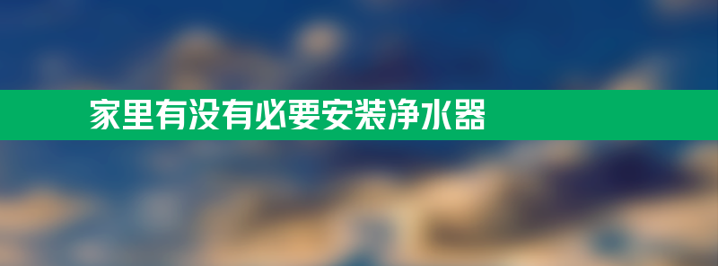 家里有没有必要安装净水器 家里有没有必要安装净水器呢