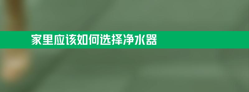 家里应该如何选择净水器 家里应该如何选择净水器品牌