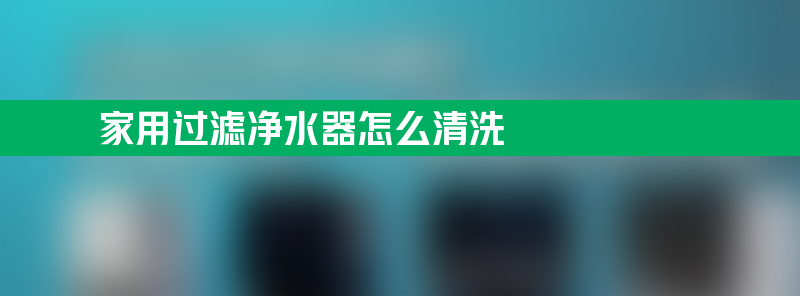 家用过滤净水器怎么清洗 家用过滤净水器怎么清洗滤芯