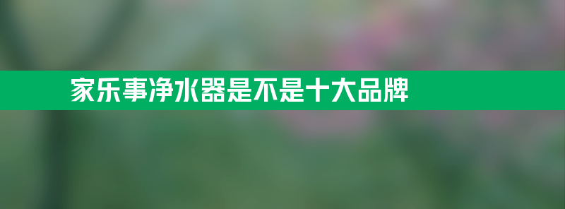 家乐事净水器是不是十大品牌 家乐事净水器是不是十大品牌之一