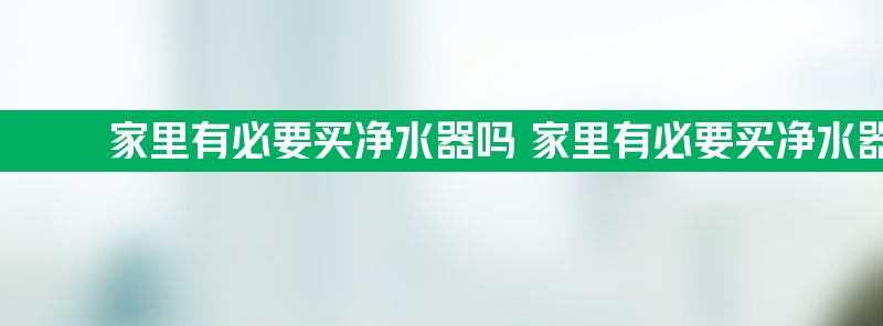 家里有必要买净水器吗 家里有必要买净水器吗