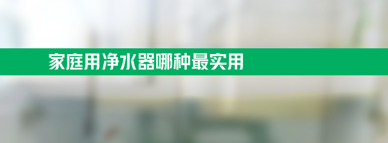 家庭用净水器哪种最实用 家用净水器排名前十名品牌