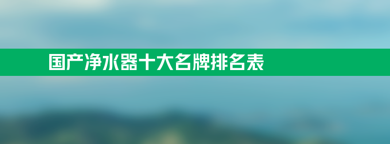 国产净水器十大名牌排名表 国产净水器排行榜前十名