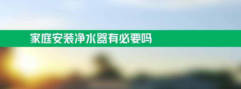 家庭安装净水器有必要吗 家庭安装净水器有必要吗方法