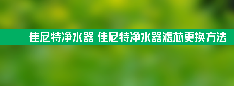 佳尼特净水器 佳尼特净水器滤芯更换方法