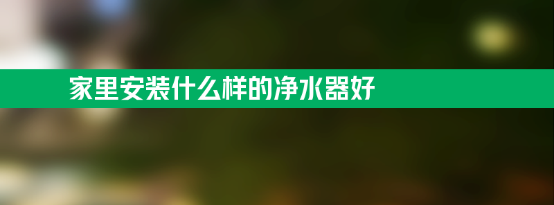 家里安装什么样的净水器好 家里安装什么样的净水器好用