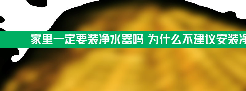 家里一定要装净水器吗 为什么不建议安装净水器