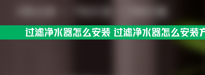 过滤净水器怎么安装 过滤净水器怎么安装方法