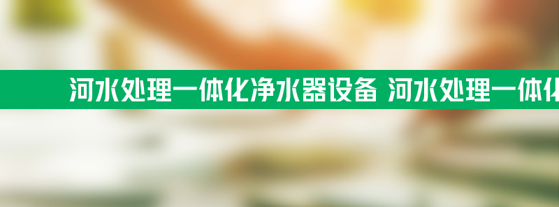 河水处理一体化净水器设备 河水处理一体化净水器设备生产厂家