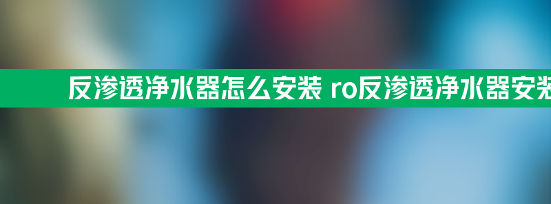 反渗透净水器怎么安装 ro反渗透净水器安装方法教程