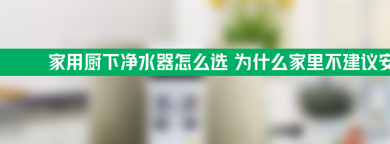 家用厨下净水器怎么选 为什么家里不建议安装净水器