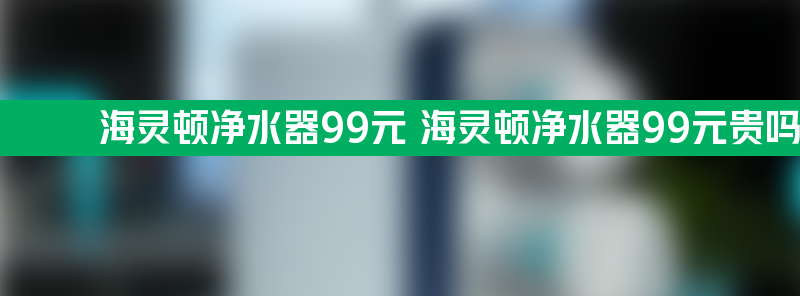 海灵顿净水器99元 海灵顿净水器99元贵吗