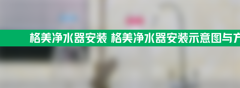 格美净水器安装 格美净水器安装示意图与方法教程