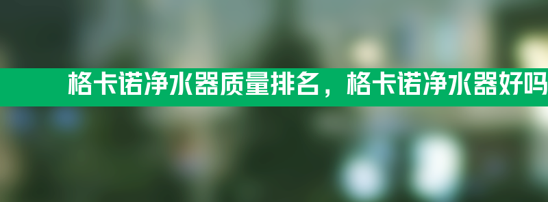 格卡诺净水器质量排名 格卡诺净水器好吗